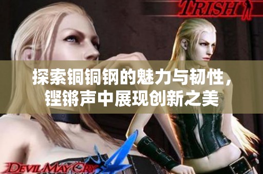 探索铜铜钢的魅力与韧性，铿锵声中展现创新之美