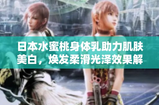 日本水蜜桃身体乳助力肌肤美白，焕发柔滑光泽效果解析