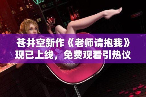 苍井空新作《老师请抱我》现已上线，免费观看引热议！