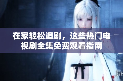 在家轻松追剧，这些热门电视剧全集免费观看指南