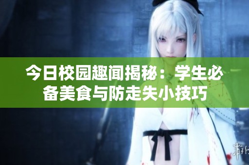 今日校园趣闻揭秘：学生必备美食与防走失小技巧