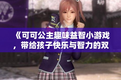 《可可公主趣味益智小游戏，带给孩子快乐与智力的双重挑战》