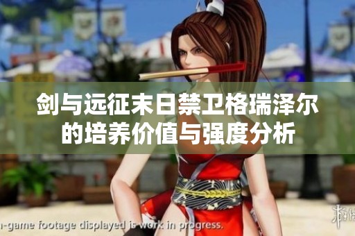 剑与远征末日禁卫格瑞泽尔的培养价值与强度分析