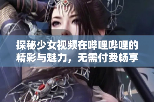 探秘少女视频在哔哩哔哩的精彩与魅力，无需付费畅享乐趣