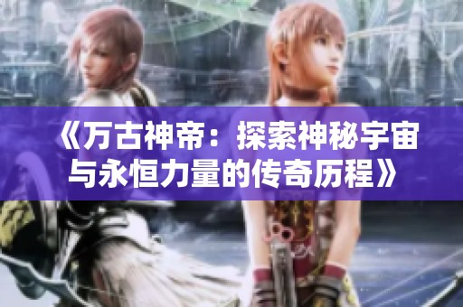 《万古神帝：探索神秘宇宙与永恒力量的传奇历程》