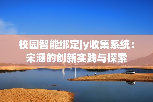 校园智能绑定jy收集系统：宋涵的创新实践与探索