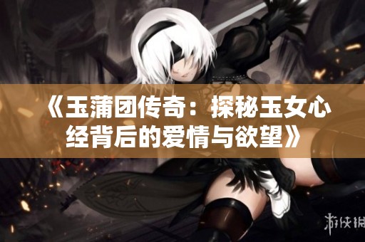 《玉蒲团传奇：探秘玉女心经背后的爱情与欲望》