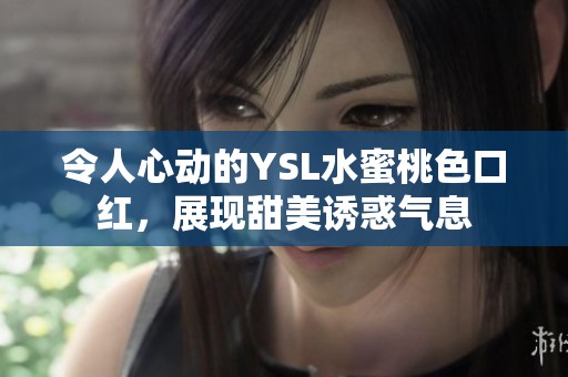 令人心动的YSL水蜜桃色口红，展现甜美诱惑气息