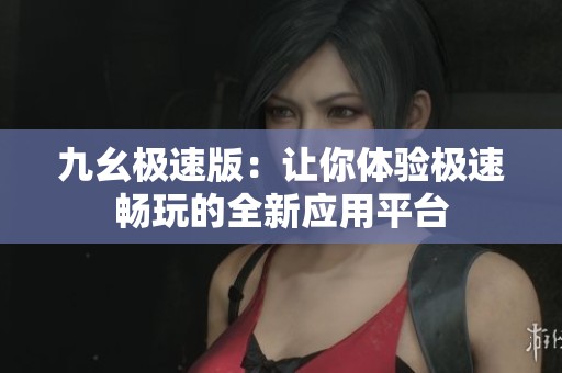 九幺极速版：让你体验极速畅玩的全新应用平台