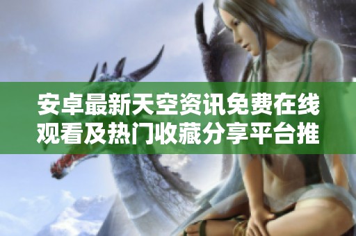 安卓最新天空资讯免费在线观看及热门收藏分享平台推荐