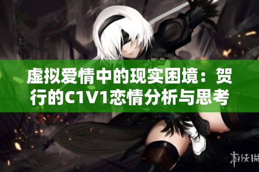 虚拟爱情中的现实困境：贺行的C1V1恋情分析与思考
