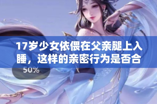 17岁少女依偎在父亲腿上入睡，这样的亲密行为是否合适