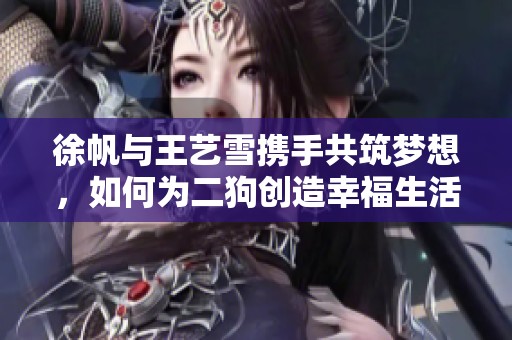 徐帆与王艺雪携手共筑梦想，如何为二狗创造幸福生活