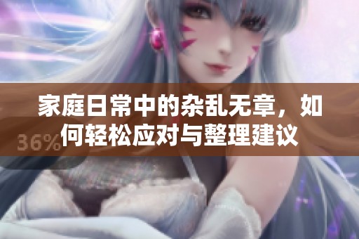 家庭日常中的杂乱无章，如何轻松应对与整理建议