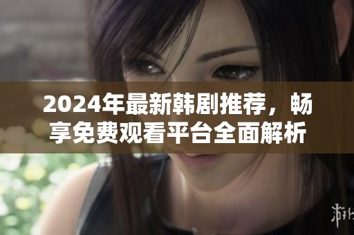 2024年最新韩剧推荐，畅享免费观看平台全面解析
