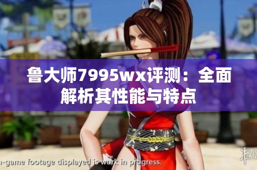 鲁大师7995wx评测：全面解析其性能与特点