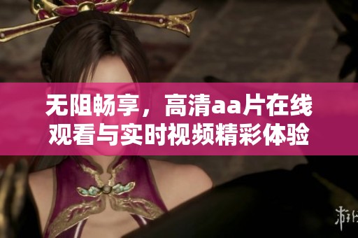 无阻畅享，高清aa片在线观看与实时视频精彩体验
