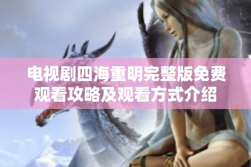 电视剧四海重明完整版免费观看攻略及观看方式介绍