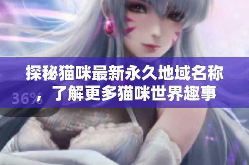 探秘猫咪最新永久地域名称，了解更多猫咪世界趣事