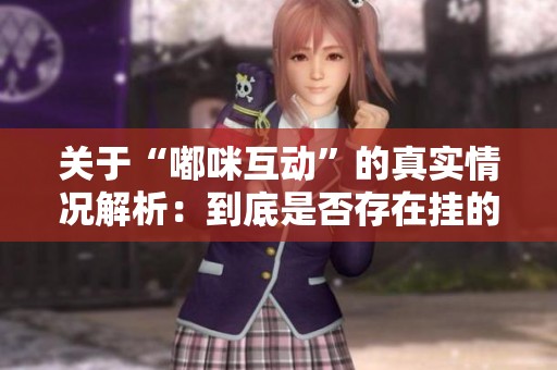 关于“嘟咪互动”的真实情况解析：到底是否存在挂的现象？