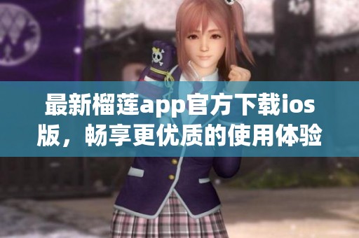 最新榴莲app官方下载ios版，畅享更优质的使用体验