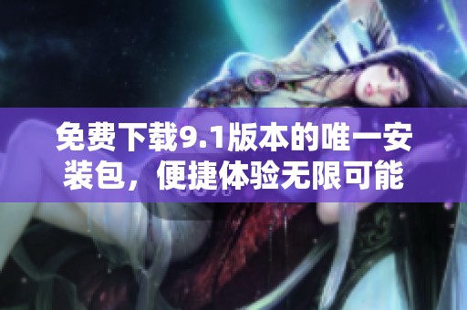 免费下载9.1版本的唯一安装包，便捷体验无限可能