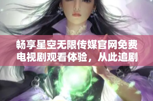 畅享星空无限传媒官网免费电视剧观看体验，从此追剧无忧