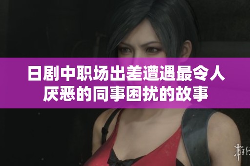 日剧中职场出差遭遇最令人厌恶的同事困扰的故事