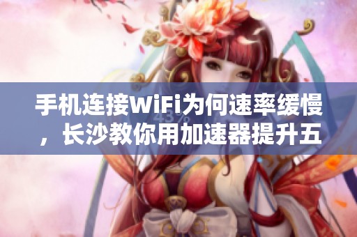 手机连接WiFi为何速率缓慢，长沙教你用加速器提升五倍速度
