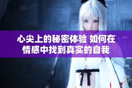心尖上的秘密体验 如何在情感中找到真实的自我