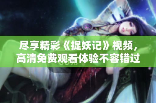 尽享精彩《捉妖记》视频，高清免费观看体验不容错过