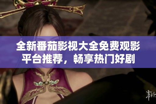 全新番茄影视大全免费观影平台推荐，畅享热门好剧