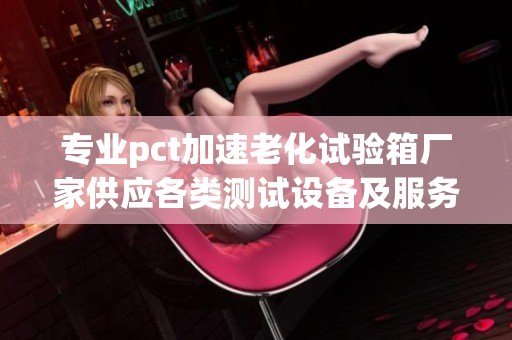 专业pct加速老化试验箱厂家供应各类测试设备及服务