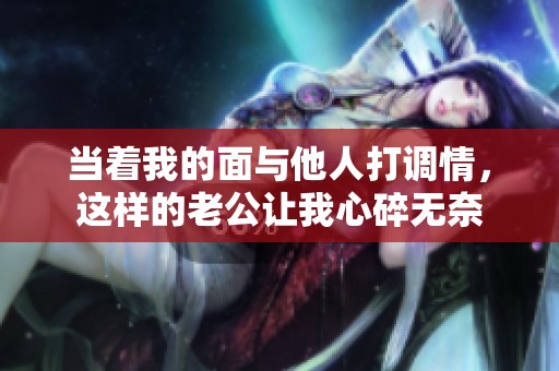 当着我的面与他人打调情，这样的老公让我心碎无奈