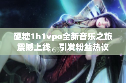 硬糖1h1vpo全新音乐之旅震撼上线，引发粉丝热议