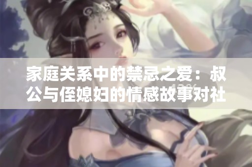 家庭关系中的禁忌之爱：叔公与侄媳妇的情感故事对社会的启示