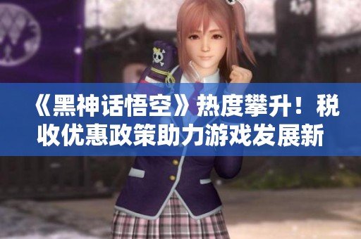 《黑神话悟空》热度攀升！税收优惠政策助力游戏发展新纪元