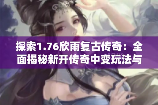 探索1.76欣雨复古传奇：全面揭秘新开传奇中变玩法与特色