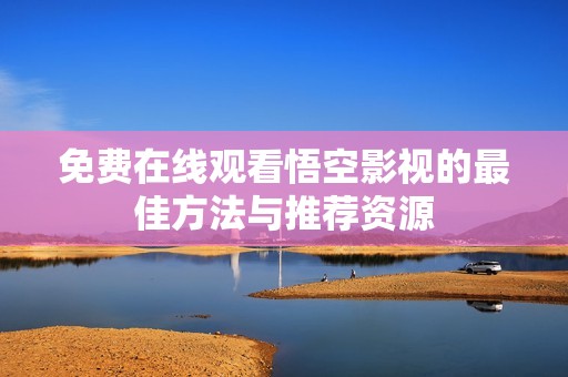 免费在线观看悟空影视的最佳方法与推荐资源