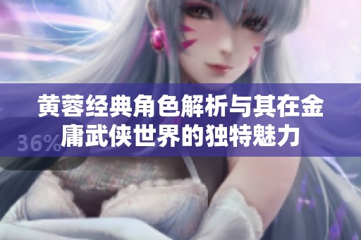 黄蓉经典角色解析与其在金庸武侠世界的独特魅力