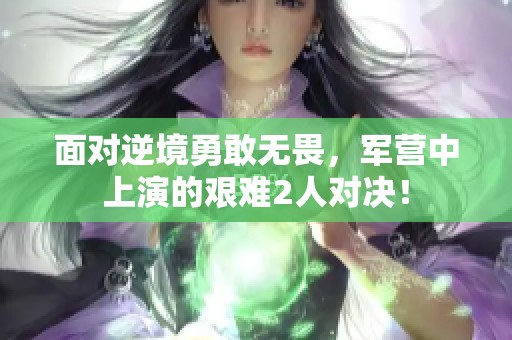 面对逆境勇敢无畏，军营中上演的艰难2人对决！