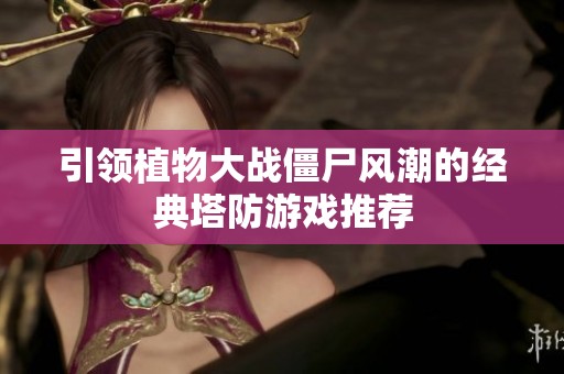引领植物大战僵尸风潮的经典塔防游戏推荐