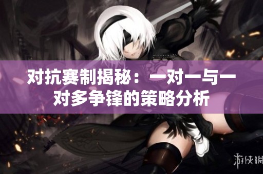 对抗赛制揭秘：一对一与一对多争锋的策略分析