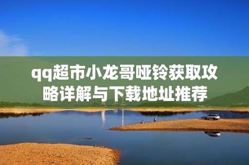 qq超市小龙哥哑铃获取攻略详解与下载地址推荐