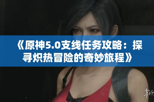 《原神5.0支线任务攻略：探寻炽热冒险的奇妙旅程》