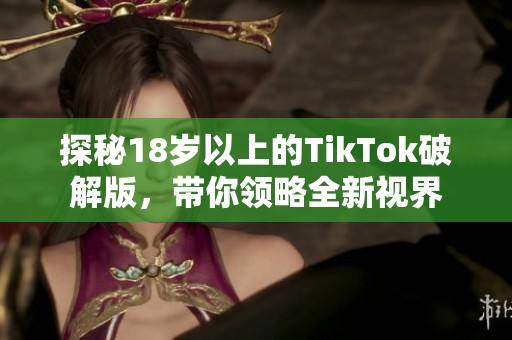 探秘18岁以上的TikTok破解版，带你领略全新视界