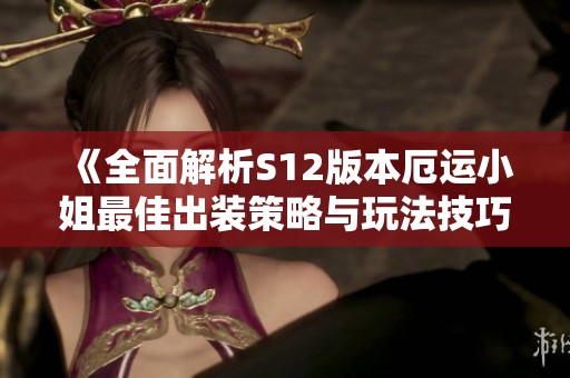 《全面解析S12版本厄运小姐最佳出装策略与玩法技巧》