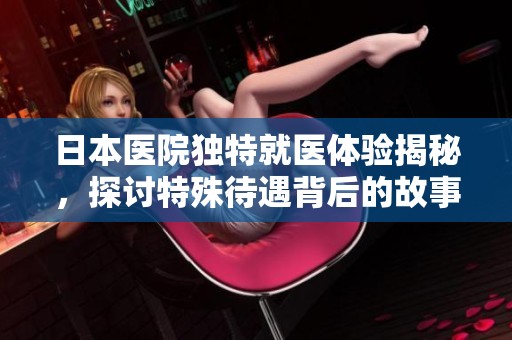 日本医院独特就医体验揭秘，探讨特殊待遇背后的故事