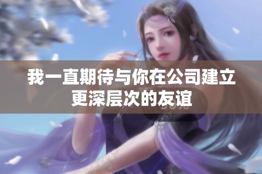 我一直期待与你在公司建立更深层次的友谊