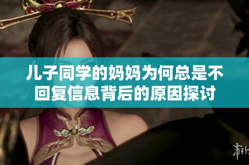 儿子同学的妈妈为何总是不回复信息背后的原因探讨
